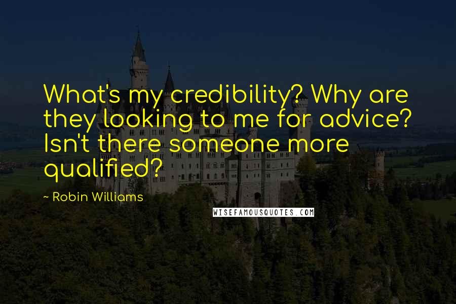 Robin Williams Quotes: What's my credibility? Why are they looking to me for advice? Isn't there someone more qualified?