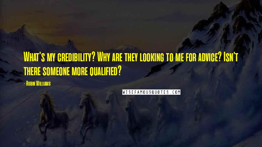 Robin Williams Quotes: What's my credibility? Why are they looking to me for advice? Isn't there someone more qualified?