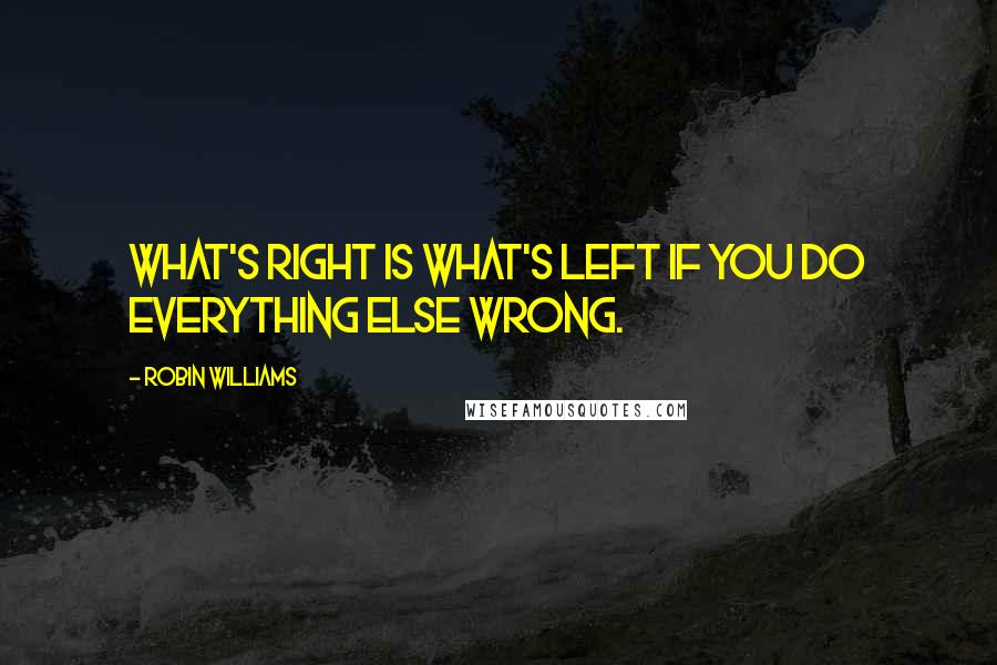 Robin Williams Quotes: What's right is what's left if you do everything else wrong.