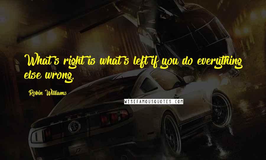 Robin Williams Quotes: What's right is what's left if you do everything else wrong.