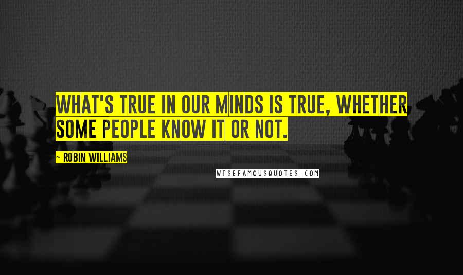 Robin Williams Quotes: What's true in our minds is true, whether some people know it or not.