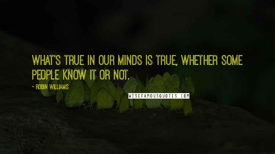 Robin Williams Quotes: What's true in our minds is true, whether some people know it or not.