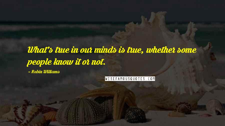 Robin Williams Quotes: What's true in our minds is true, whether some people know it or not.