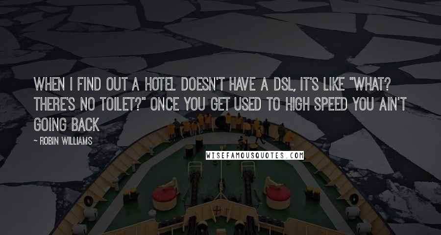 Robin Williams Quotes: When I find out a hotel doesn't have a DSL, it's like "What? There's no toilet?" Once you get used to high speed you ain't going back