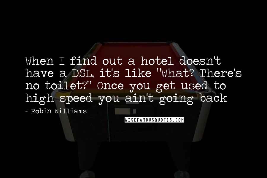 Robin Williams Quotes: When I find out a hotel doesn't have a DSL, it's like "What? There's no toilet?" Once you get used to high speed you ain't going back