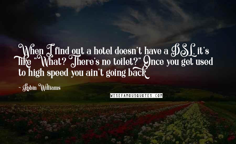 Robin Williams Quotes: When I find out a hotel doesn't have a DSL, it's like "What? There's no toilet?" Once you get used to high speed you ain't going back