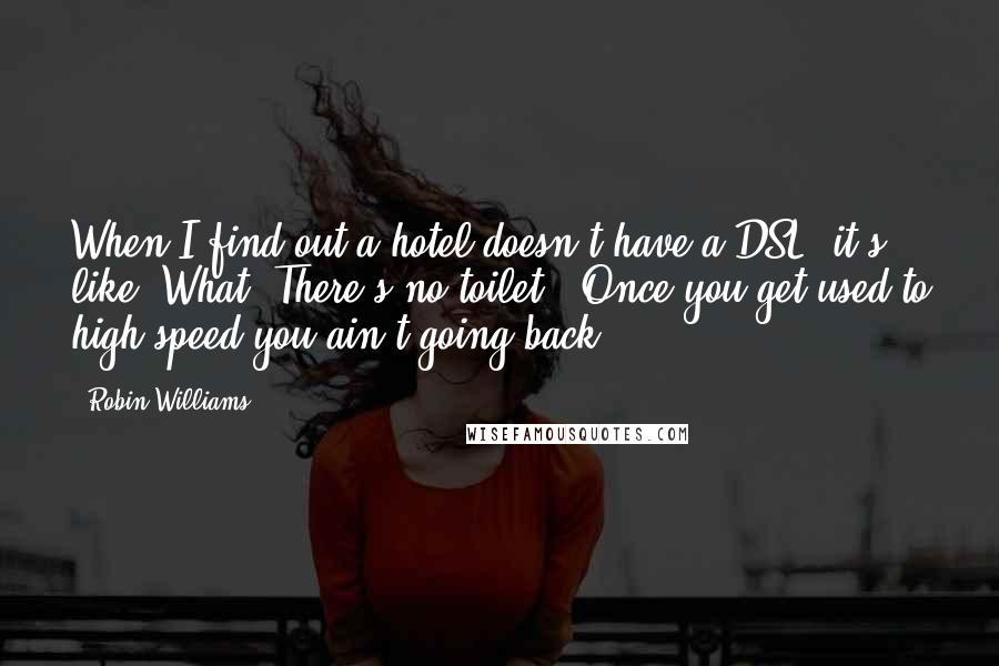 Robin Williams Quotes: When I find out a hotel doesn't have a DSL, it's like "What? There's no toilet?" Once you get used to high speed you ain't going back