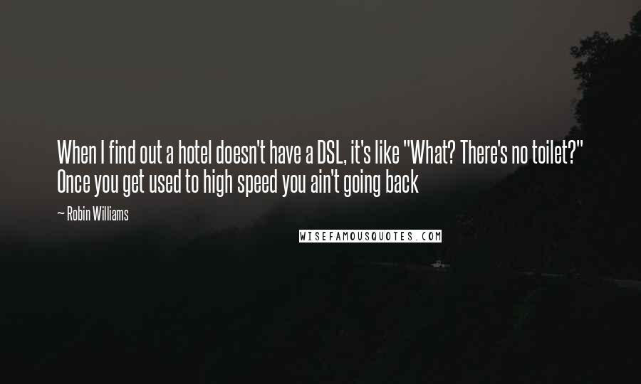 Robin Williams Quotes: When I find out a hotel doesn't have a DSL, it's like "What? There's no toilet?" Once you get used to high speed you ain't going back