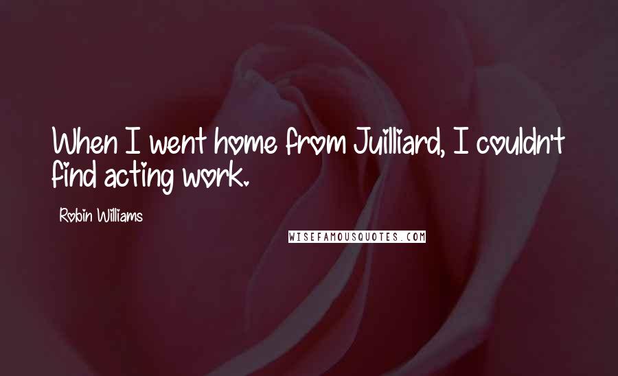 Robin Williams Quotes: When I went home from Juilliard, I couldn't find acting work.