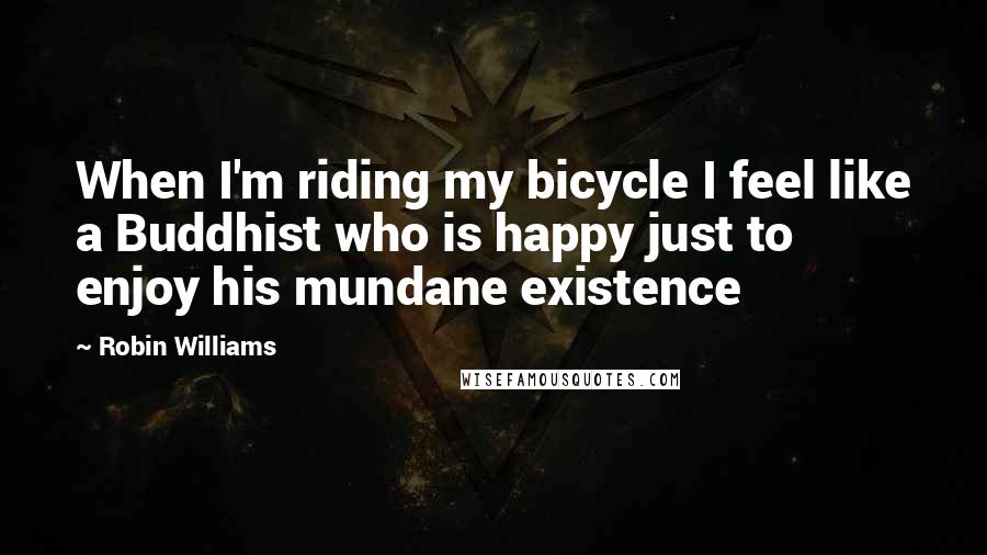 Robin Williams Quotes: When I'm riding my bicycle I feel like a Buddhist who is happy just to enjoy his mundane existence