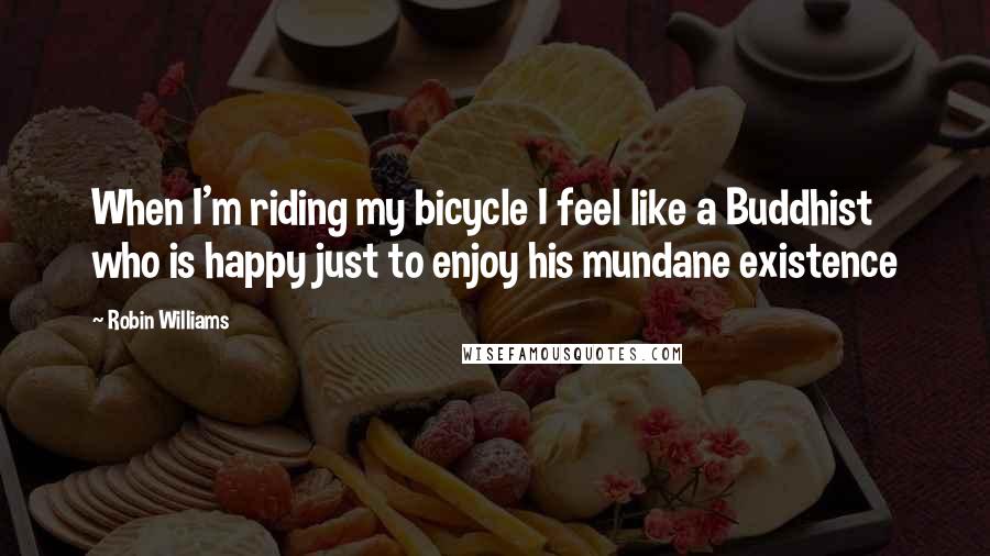 Robin Williams Quotes: When I'm riding my bicycle I feel like a Buddhist who is happy just to enjoy his mundane existence