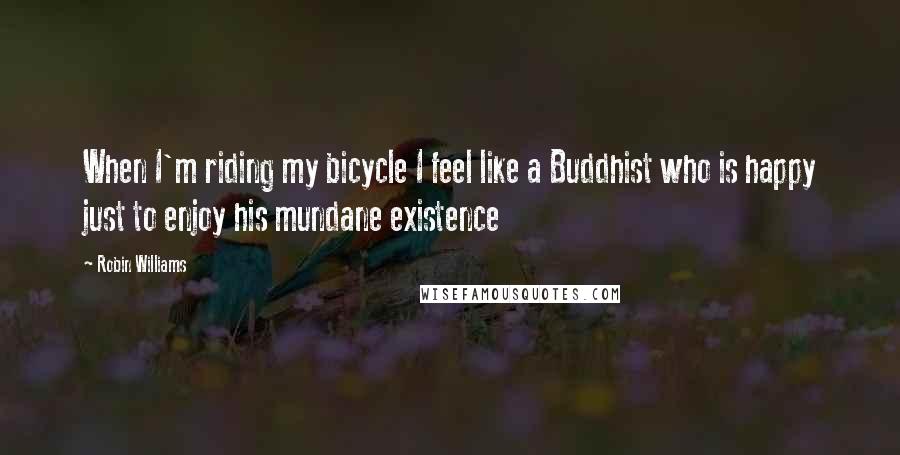 Robin Williams Quotes: When I'm riding my bicycle I feel like a Buddhist who is happy just to enjoy his mundane existence