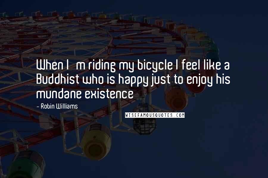 Robin Williams Quotes: When I'm riding my bicycle I feel like a Buddhist who is happy just to enjoy his mundane existence