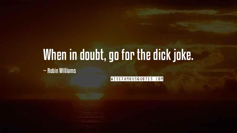 Robin Williams Quotes: When in doubt, go for the dick joke.