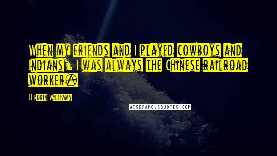 Robin Williams Quotes: When my friends and I played cowboys and Indians, I was always the Chinese railroad worker.