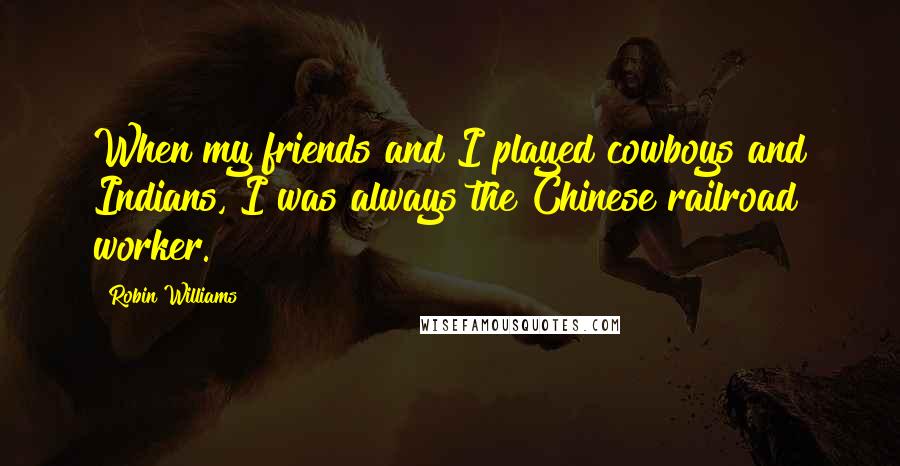 Robin Williams Quotes: When my friends and I played cowboys and Indians, I was always the Chinese railroad worker.