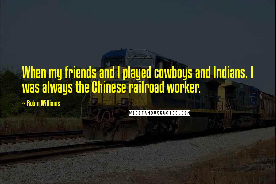 Robin Williams Quotes: When my friends and I played cowboys and Indians, I was always the Chinese railroad worker.