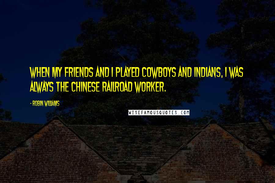 Robin Williams Quotes: When my friends and I played cowboys and Indians, I was always the Chinese railroad worker.