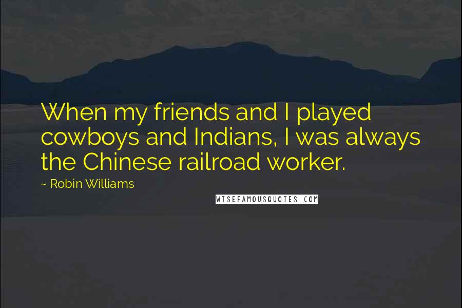 Robin Williams Quotes: When my friends and I played cowboys and Indians, I was always the Chinese railroad worker.