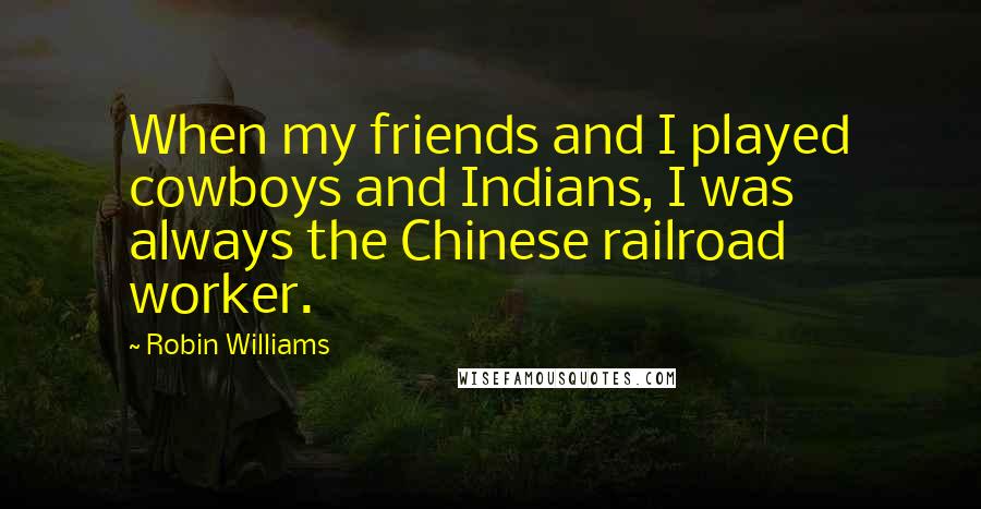 Robin Williams Quotes: When my friends and I played cowboys and Indians, I was always the Chinese railroad worker.