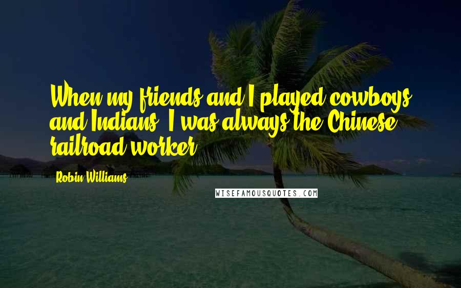 Robin Williams Quotes: When my friends and I played cowboys and Indians, I was always the Chinese railroad worker.