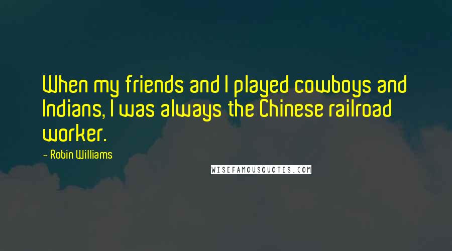 Robin Williams Quotes: When my friends and I played cowboys and Indians, I was always the Chinese railroad worker.