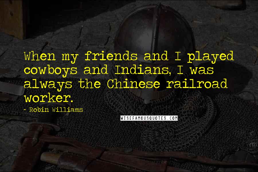 Robin Williams Quotes: When my friends and I played cowboys and Indians, I was always the Chinese railroad worker.