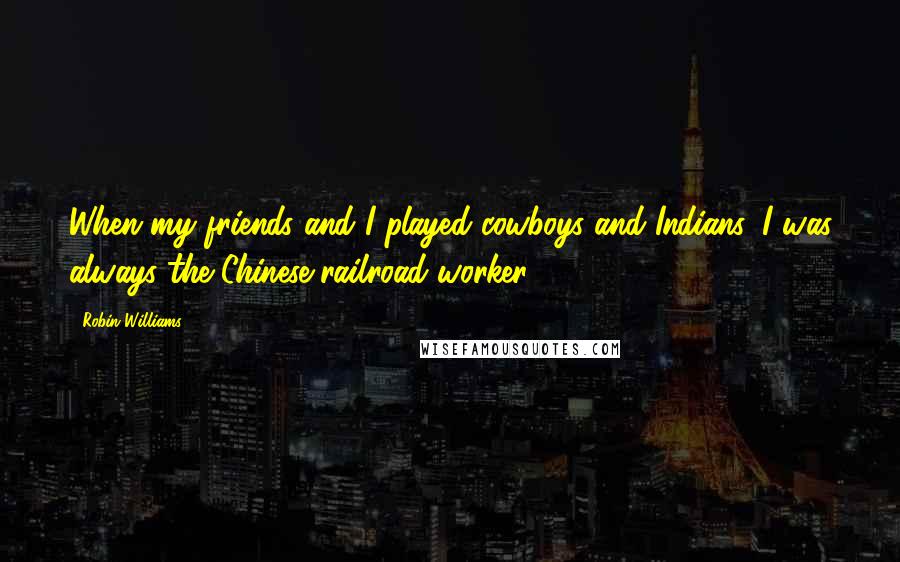 Robin Williams Quotes: When my friends and I played cowboys and Indians, I was always the Chinese railroad worker.