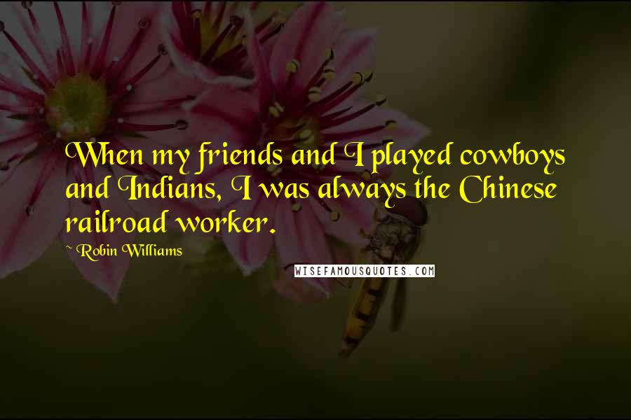 Robin Williams Quotes: When my friends and I played cowboys and Indians, I was always the Chinese railroad worker.