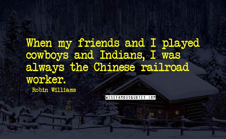 Robin Williams Quotes: When my friends and I played cowboys and Indians, I was always the Chinese railroad worker.