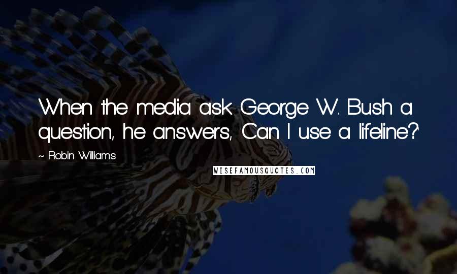 Robin Williams Quotes: When the media ask George W. Bush a question, he answers, 'Can I use a lifeline?'