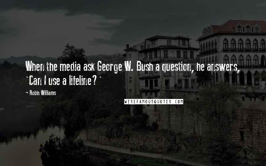 Robin Williams Quotes: When the media ask George W. Bush a question, he answers, 'Can I use a lifeline?'