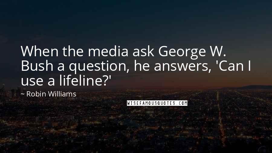 Robin Williams Quotes: When the media ask George W. Bush a question, he answers, 'Can I use a lifeline?'