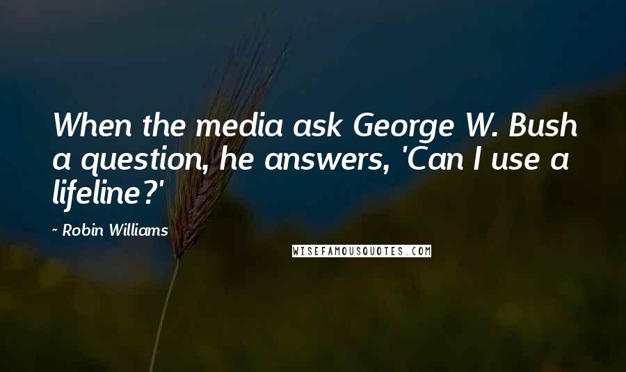 Robin Williams Quotes: When the media ask George W. Bush a question, he answers, 'Can I use a lifeline?'