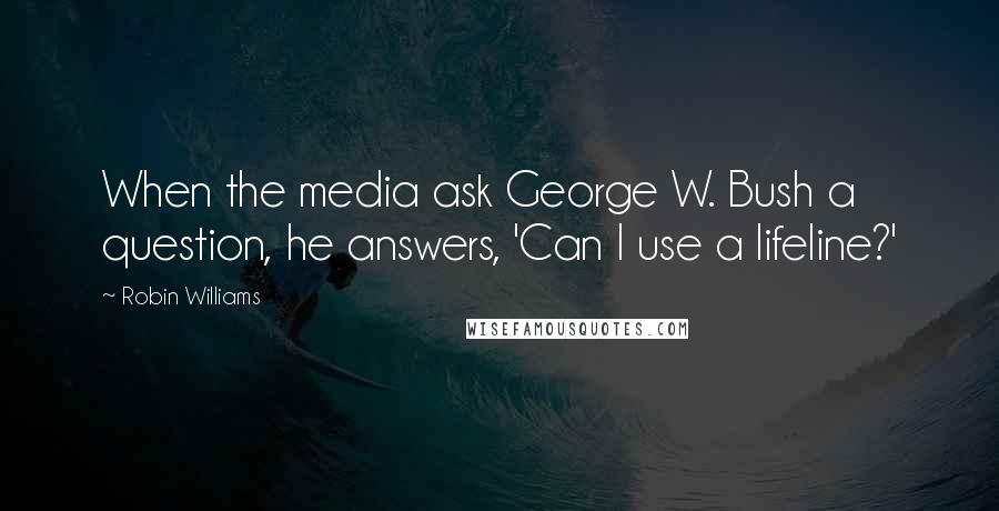 Robin Williams Quotes: When the media ask George W. Bush a question, he answers, 'Can I use a lifeline?'