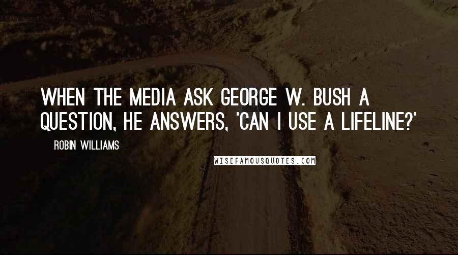 Robin Williams Quotes: When the media ask George W. Bush a question, he answers, 'Can I use a lifeline?'