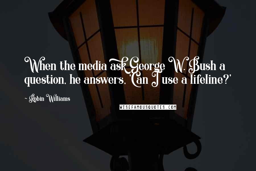 Robin Williams Quotes: When the media ask George W. Bush a question, he answers, 'Can I use a lifeline?'