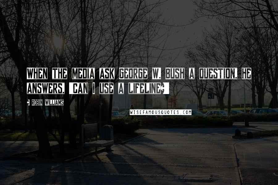 Robin Williams Quotes: When the media ask George W. Bush a question, he answers, 'Can I use a lifeline?'