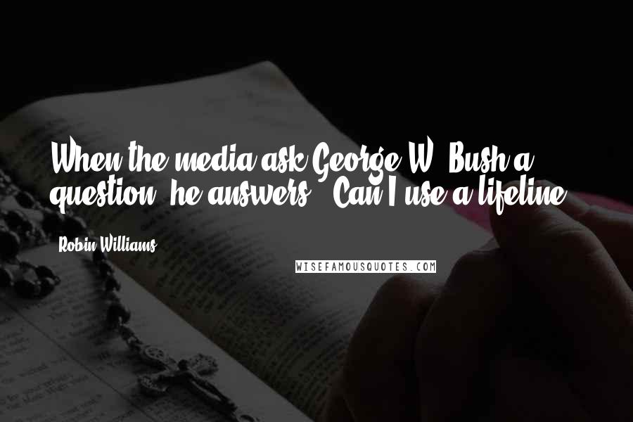 Robin Williams Quotes: When the media ask George W. Bush a question, he answers, 'Can I use a lifeline?'