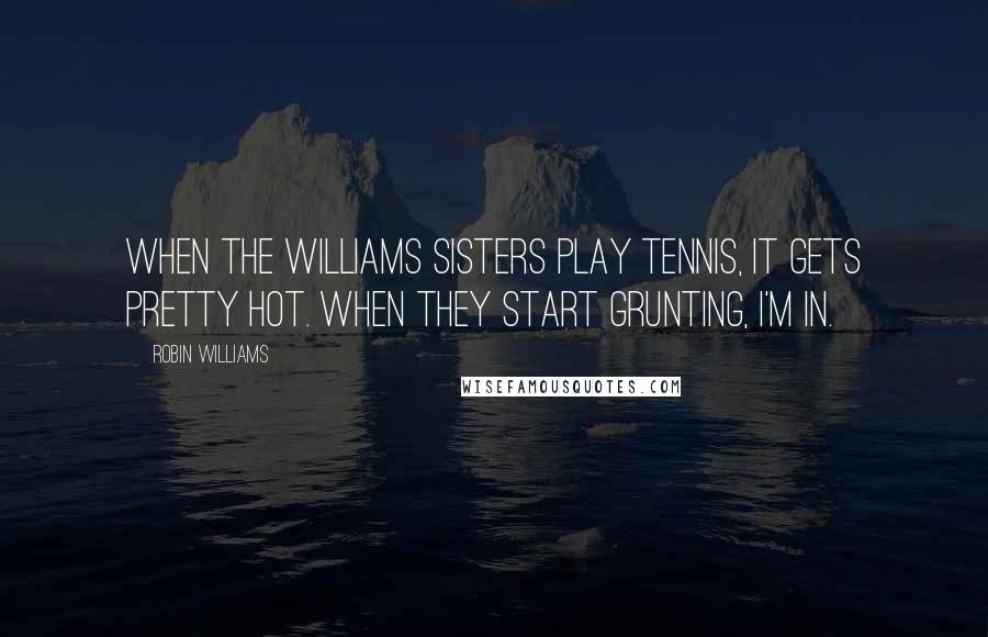 Robin Williams Quotes: When the Williams sisters play tennis, it gets pretty hot. When they start grunting, I'm in.