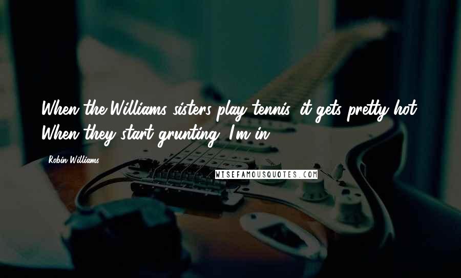 Robin Williams Quotes: When the Williams sisters play tennis, it gets pretty hot. When they start grunting, I'm in.