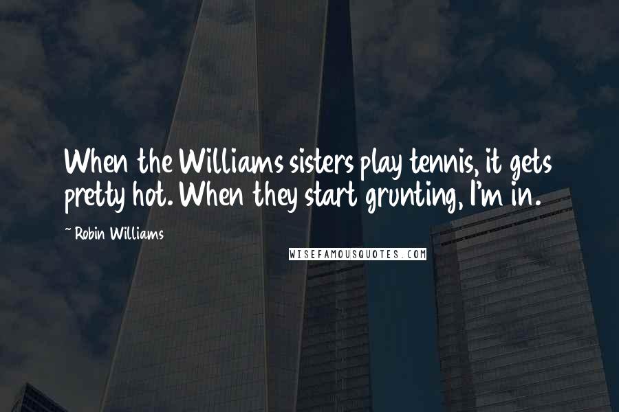 Robin Williams Quotes: When the Williams sisters play tennis, it gets pretty hot. When they start grunting, I'm in.