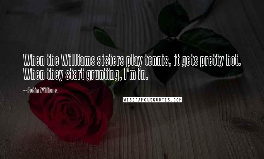 Robin Williams Quotes: When the Williams sisters play tennis, it gets pretty hot. When they start grunting, I'm in.