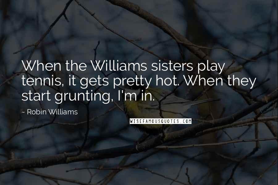 Robin Williams Quotes: When the Williams sisters play tennis, it gets pretty hot. When they start grunting, I'm in.