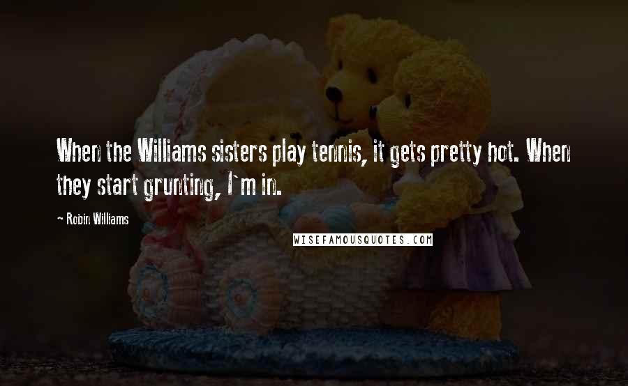 Robin Williams Quotes: When the Williams sisters play tennis, it gets pretty hot. When they start grunting, I'm in.