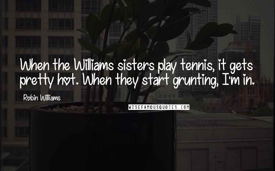 Robin Williams Quotes: When the Williams sisters play tennis, it gets pretty hot. When they start grunting, I'm in.