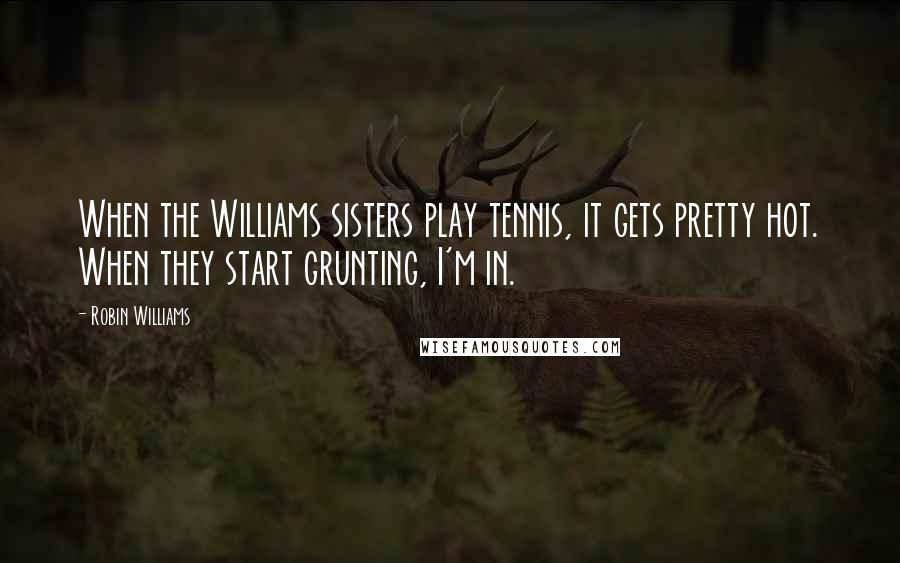 Robin Williams Quotes: When the Williams sisters play tennis, it gets pretty hot. When they start grunting, I'm in.