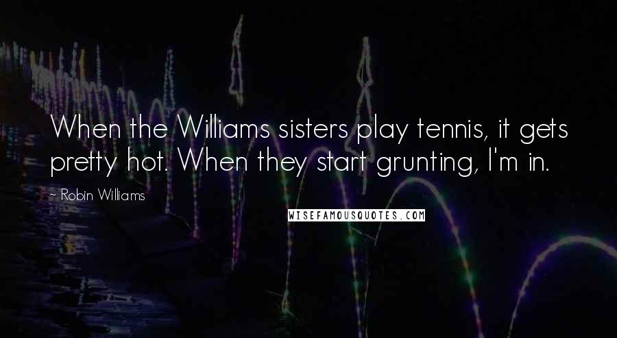 Robin Williams Quotes: When the Williams sisters play tennis, it gets pretty hot. When they start grunting, I'm in.