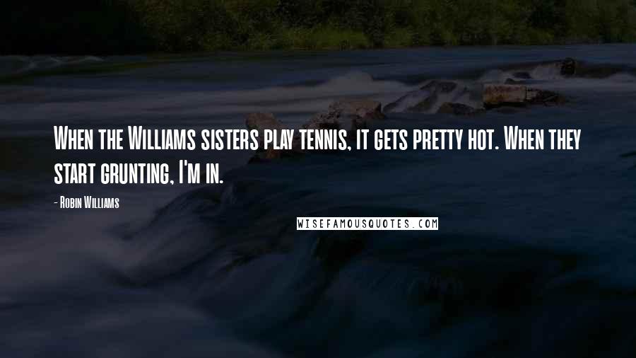 Robin Williams Quotes: When the Williams sisters play tennis, it gets pretty hot. When they start grunting, I'm in.