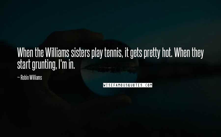 Robin Williams Quotes: When the Williams sisters play tennis, it gets pretty hot. When they start grunting, I'm in.